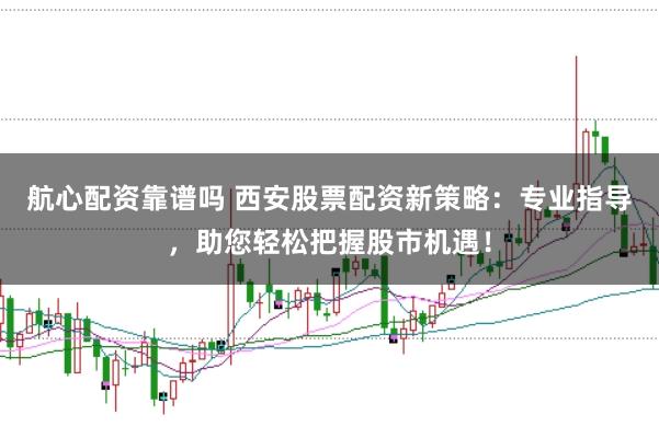 航心配资靠谱吗 西安股票配资新策略：专业指导，助您轻松把握股市机遇！
