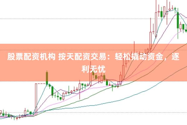 股票配资机构 按天配资交易：轻松撬动资金，逐利无忧