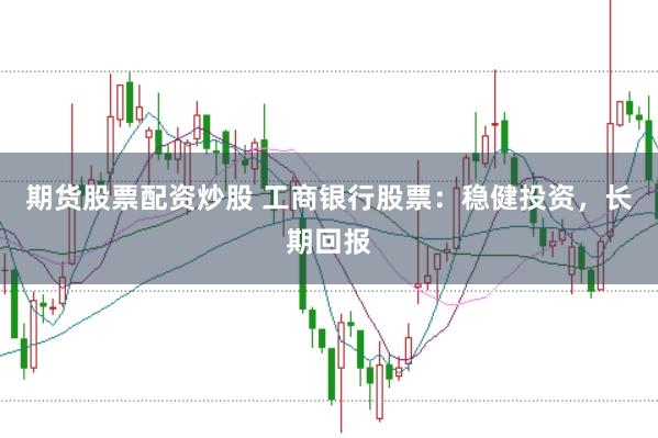 期货股票配资炒股 工商银行股票：稳健投资，长期回报