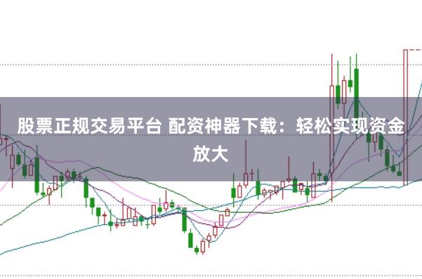 股票正规交易平台 配资神器下载：轻松实现资金放大