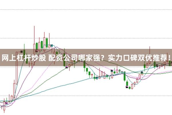 网上杠杆炒股 配资公司哪家强？实力口碑双优推荐！