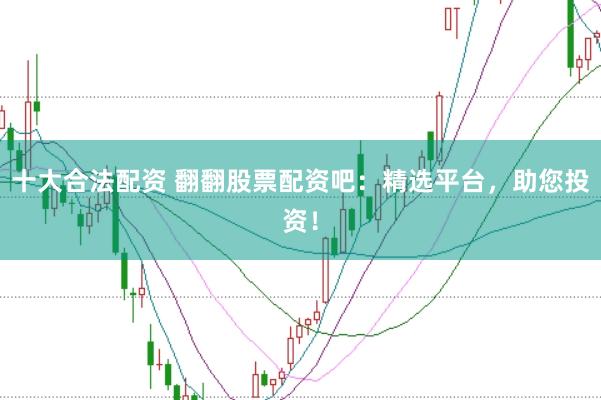 十大合法配资 翻翻股票配资吧：精选平台，助您投资！