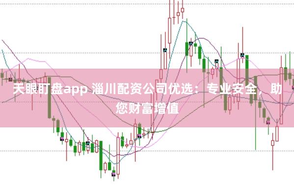 天眼盯盘app 淄川配资公司优选：专业安全，助您财富增值
