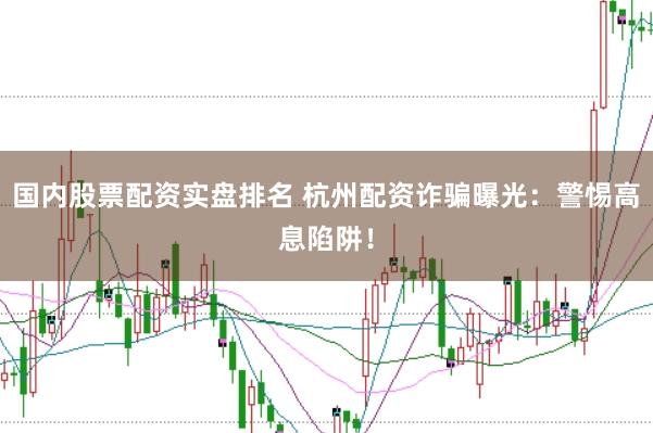 国内股票配资实盘排名 杭州配资诈骗曝光：警惕高息陷阱！