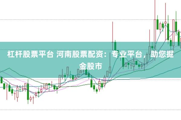 杠杆股票平台 河南股票配资：专业平台，助您掘金股市