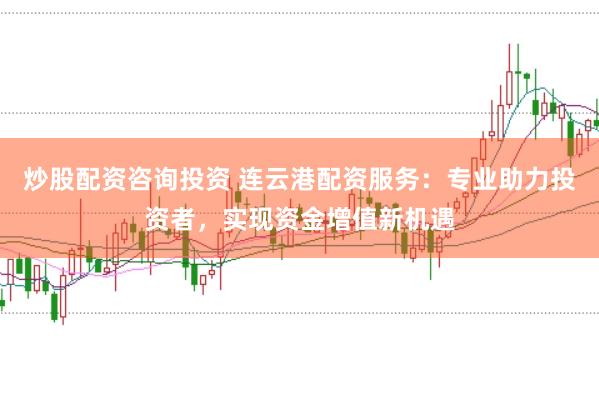 炒股配资咨询投资 连云港配资服务：专业助力投资者，实现资金增值新机遇