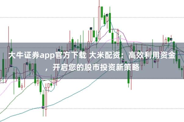 大牛证券app官方下载 大米配资：高效利用资金，开启您的股市投资新策略