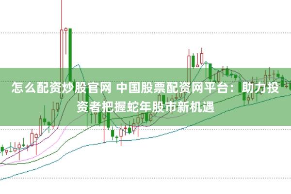 怎么配资炒股官网 中国股票配资网平台：助力投资者把握蛇年股市新机遇