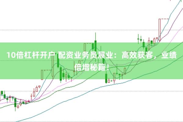 10倍杠杆开户 配资业务员展业：高效获客，业绩倍增秘籍！