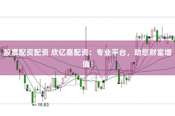 股票配资配资 欣亿嘉配资：专业平台，助您财富增值！