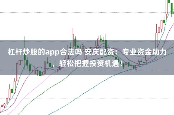 杠杆炒股的app合法吗 安庆配资：专业资金助力，轻松把握投资机遇！