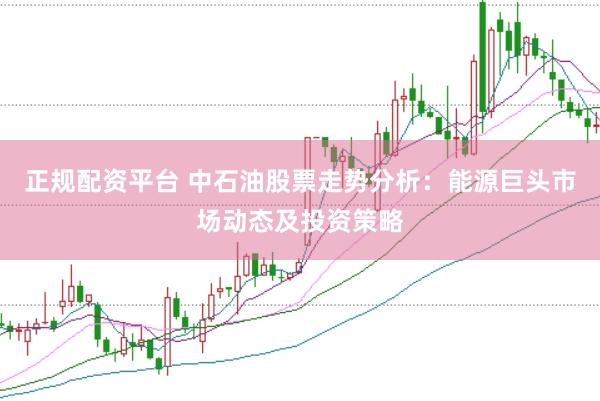 正规配资平台 中石油股票走势分析：能源巨头市场动态及投资策略