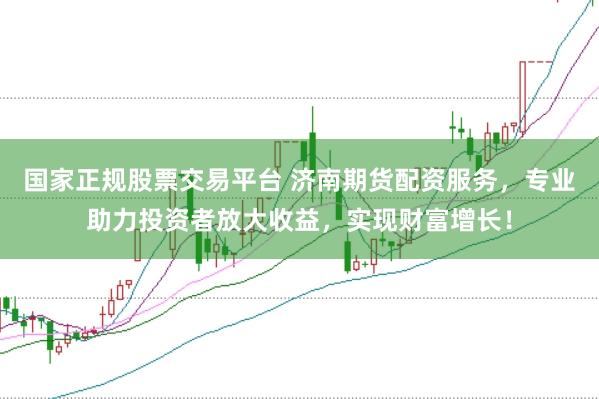 国家正规股票交易平台 济南期货配资服务，专业助力投资者放大收益，实现财富增长！