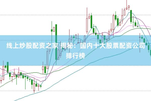 线上炒股配资之家 揭秘：国内十大股票配资公司排行榜