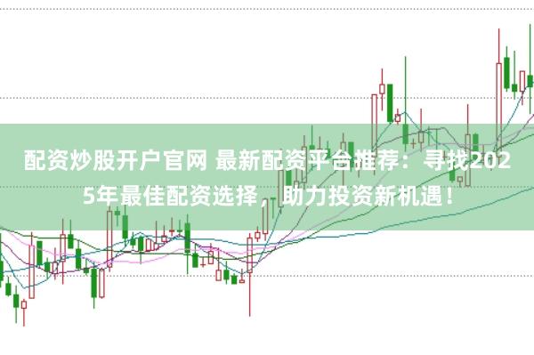 配资炒股开户官网 最新配资平台推荐：寻找2025年最佳配资选择，助力投资新机遇！