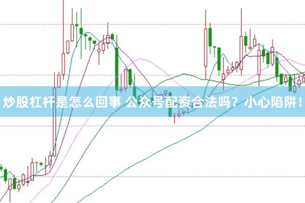 炒股杠杆是怎么回事 公众号配资合法吗？小心陷阱！