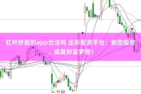 杠杆炒股的app合法吗 出彩配资平台：助您投资，成就财富梦想！