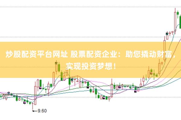 炒股配资平台网址 股票配资企业：助您撬动财富，实现投资梦想！