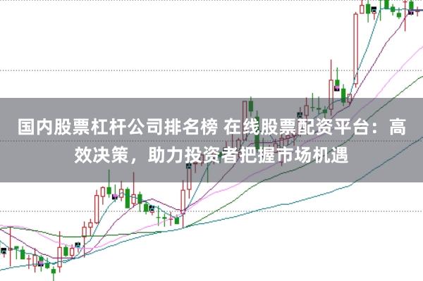 国内股票杠杆公司排名榜 在线股票配资平台：高效决策，助力投资者把握市场机遇