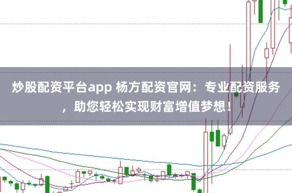 炒股配资平台app 杨方配资官网：专业配资服务，助您轻松实现财富增值梦想！