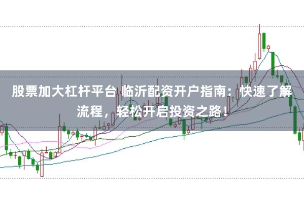 股票加大杠杆平台 临沂配资开户指南：快速了解流程，轻松开启投资之路！