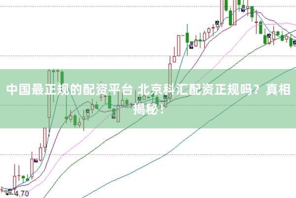 中国最正规的配资平台 北京科汇配资正规吗？真相揭秘！