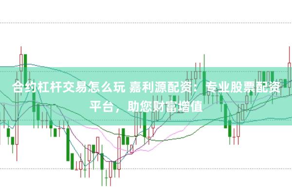 合约杠杆交易怎么玩 嘉利源配资：专业股票配资平台，助您财富增值