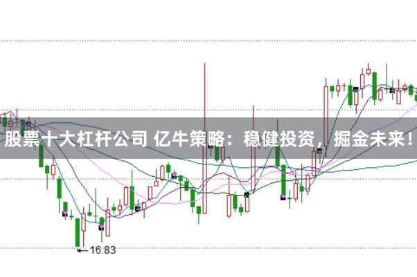 股票十大杠杆公司 亿牛策略：稳健投资，掘金未来！