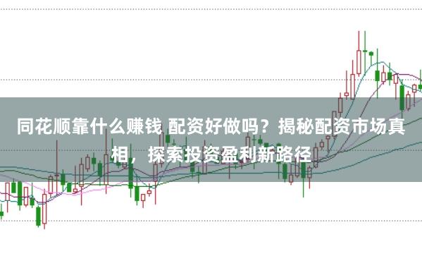 同花顺靠什么赚钱 配资好做吗？揭秘配资市场真相，探索投资盈利新路径