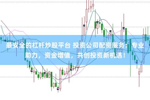 最安全的杠杆炒股平台 投资公司配资服务：专业助力，资金增值，共创投资新机遇！