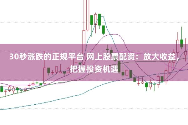 30秒涨跌的正规平台 网上股票配资:放大收益,把握投资机遇