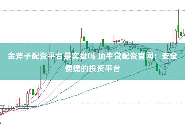 金斧子配资平台是实盘吗 顶牛贷配资官网:安全便捷的投资平台
