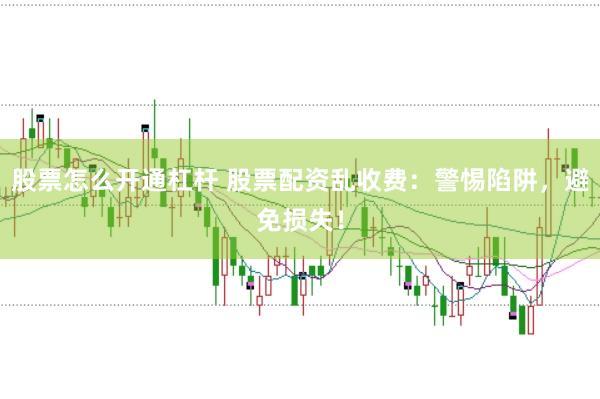 股票怎么开通杠杆 股票配资乱收费:警惕陷阱,避免损失!