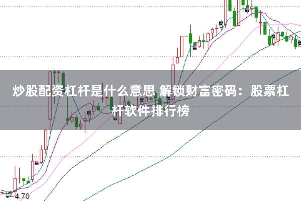 炒股配资杠杆是什么意思 解锁财富密码：股票杠杆软件排行榜