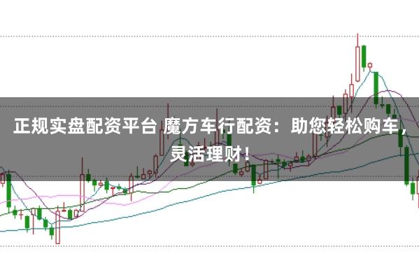 正规实盘配资平台 魔方车行配资：助您轻松购车，灵活理财！