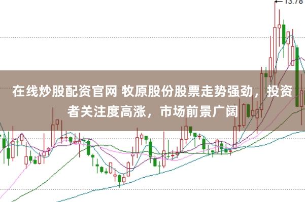 在线炒股配资官网 牧原股份股票走势强劲,投资者关注度高涨,市场前景广阔