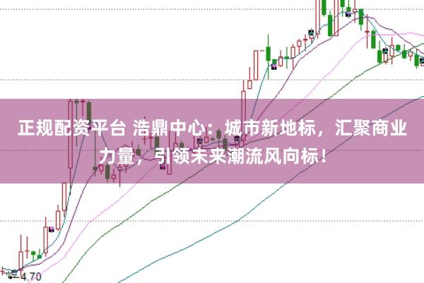 正规配资平台 浩鼎中心:城市新地标,汇聚商业力量,引领未来潮流风向标!