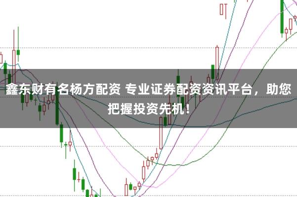 鑫东财有名杨方配资 专业证券配资资讯平台,助您把握投资先机!