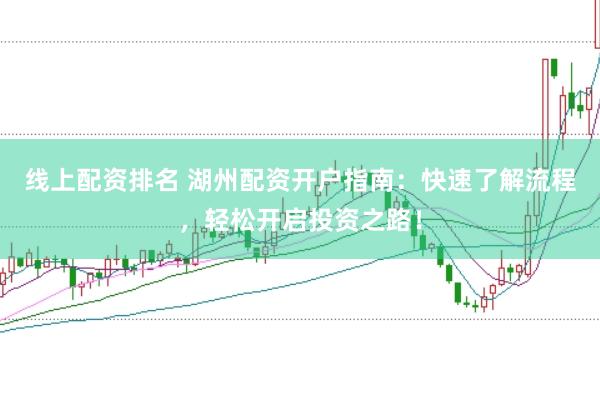 线上配资排名 湖州配资开户指南：快速了解流程，轻松开启投资之路！