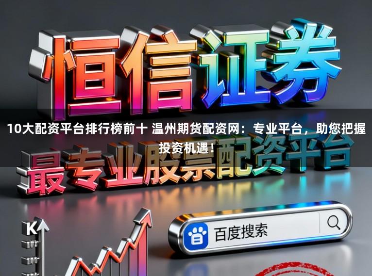 10大配资平台排行榜前十 温州期货配资网：专业平台，助您把握投资机遇！