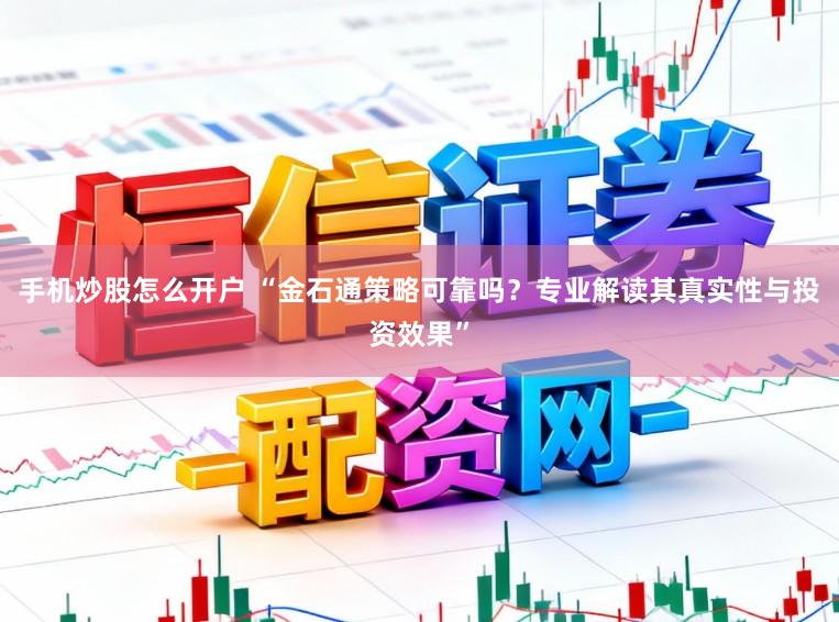 手机炒股怎么开户 “金石通策略可靠吗？专业解读其真实性与投资效果”
