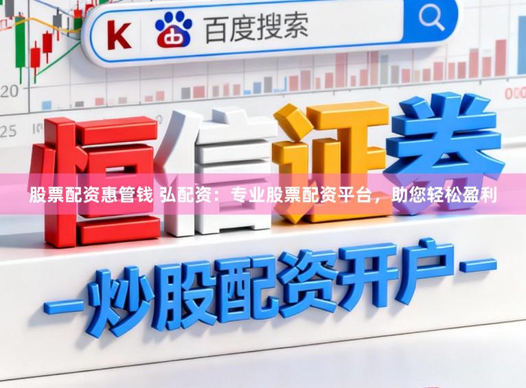 股票配资惠管钱 弘配资：专业股票配资平台，助您轻松盈利