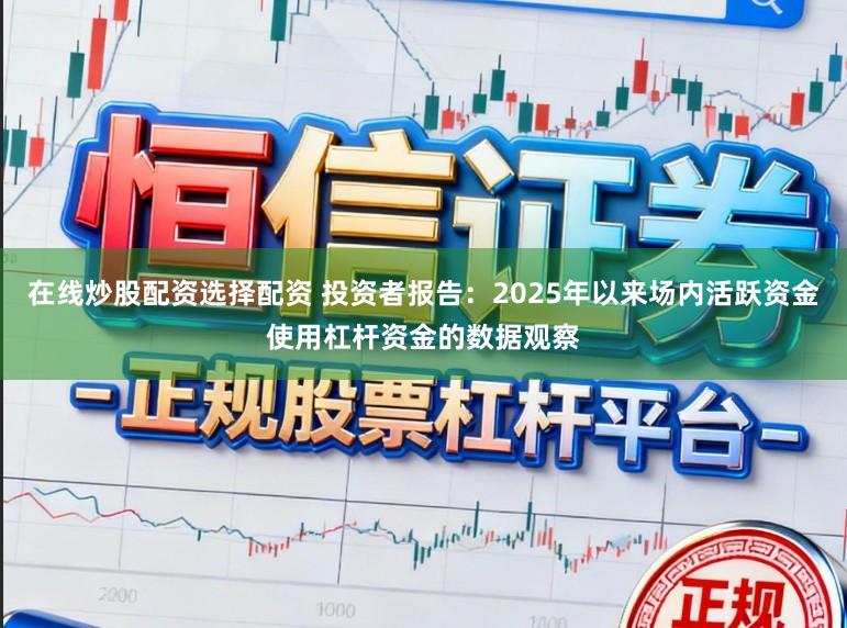 在线炒股配资选择配资 投资者报告：2025年以来场内活跃资金使用杠杆资金的数据观察