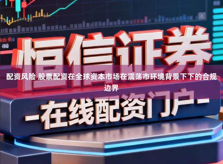配资风险 股票配资在全球资本市场在震荡市环境背景下下的合规边界