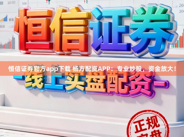 恒信证券官方app下载 杨方配资APP:专业炒股,资金放大!