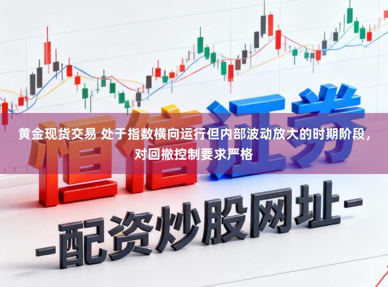 黄金现货交易 处于指数横向运行但内部波动放大的时期阶段，对回撤控制要求严格