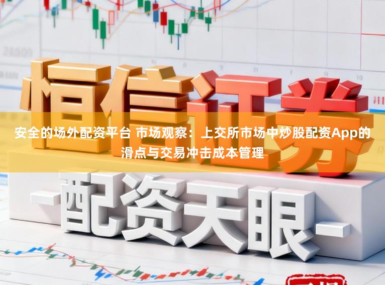 安全的场外配资平台 市场观察：上交所市场中炒股配资App的滑点与交易冲击成本管理