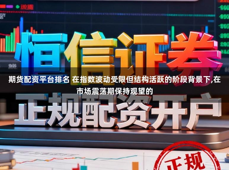 期货配资平台排名 在指数波动受限但结构活跃的阶段背景下，在市场震荡期保持观望的