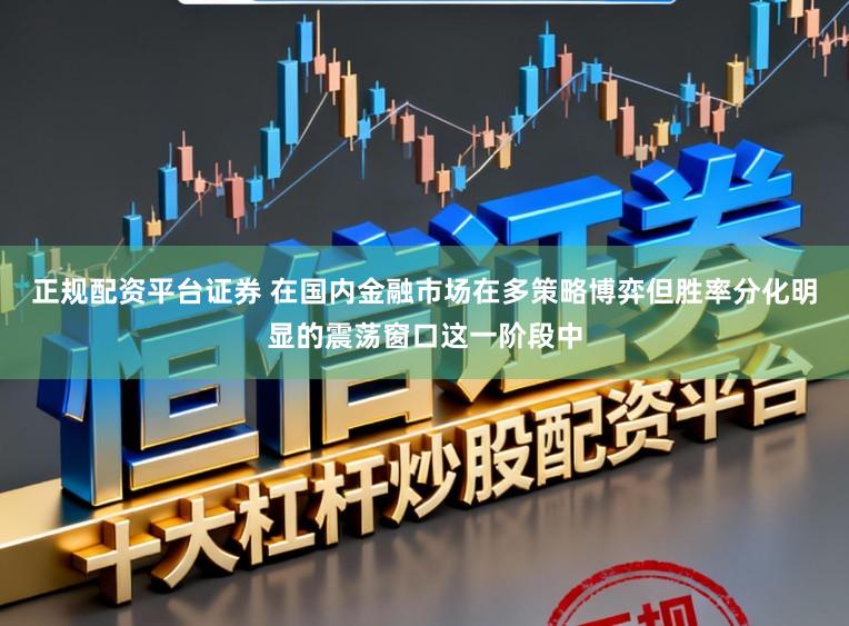 正规配资平台证券 在国内金融市场在多策略博弈但胜率分化明显的震荡窗口这一阶段中