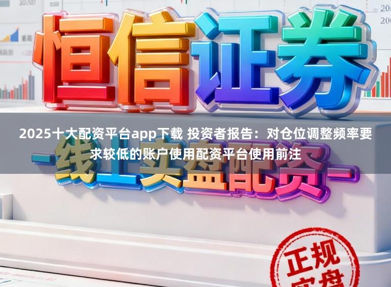 2025十大配资平台app下载 投资者报告：对仓位调整频率要求较低的账户使用配资平台使用前注